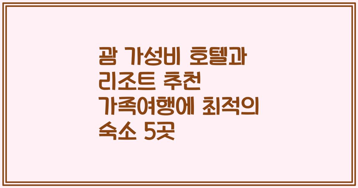 괌 가성비 호텔과 리조트 추천 가족여행에 최적의 숙소 5곳