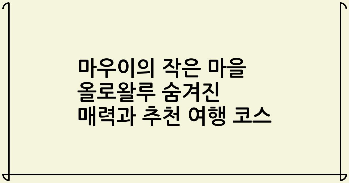 마우이의 작은 마을 올로왈루 숨겨진 매력과 추천 여행 코스