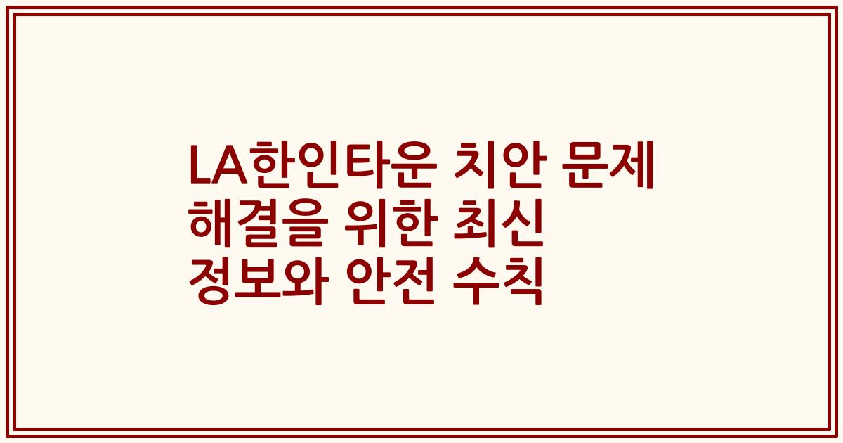 LA한인타운 치안 문제 해결을 위한 최신 정보와 안전 수칙