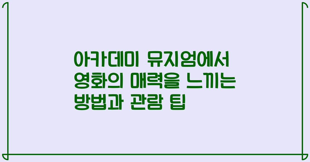 아카데미 뮤지엄에서 영화의 매력을 느끼는 방법과 관람 팁