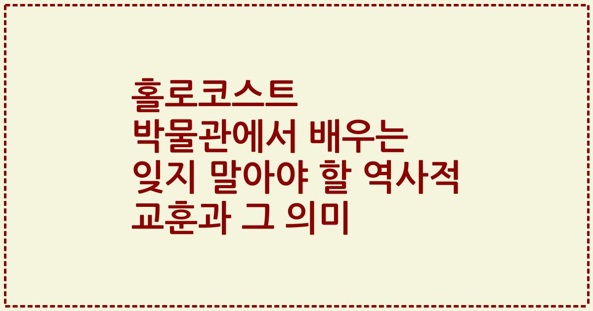 홀로코스트 박물관에서 배우는 잊지 말아야 할 역사적 교훈과 그 의미