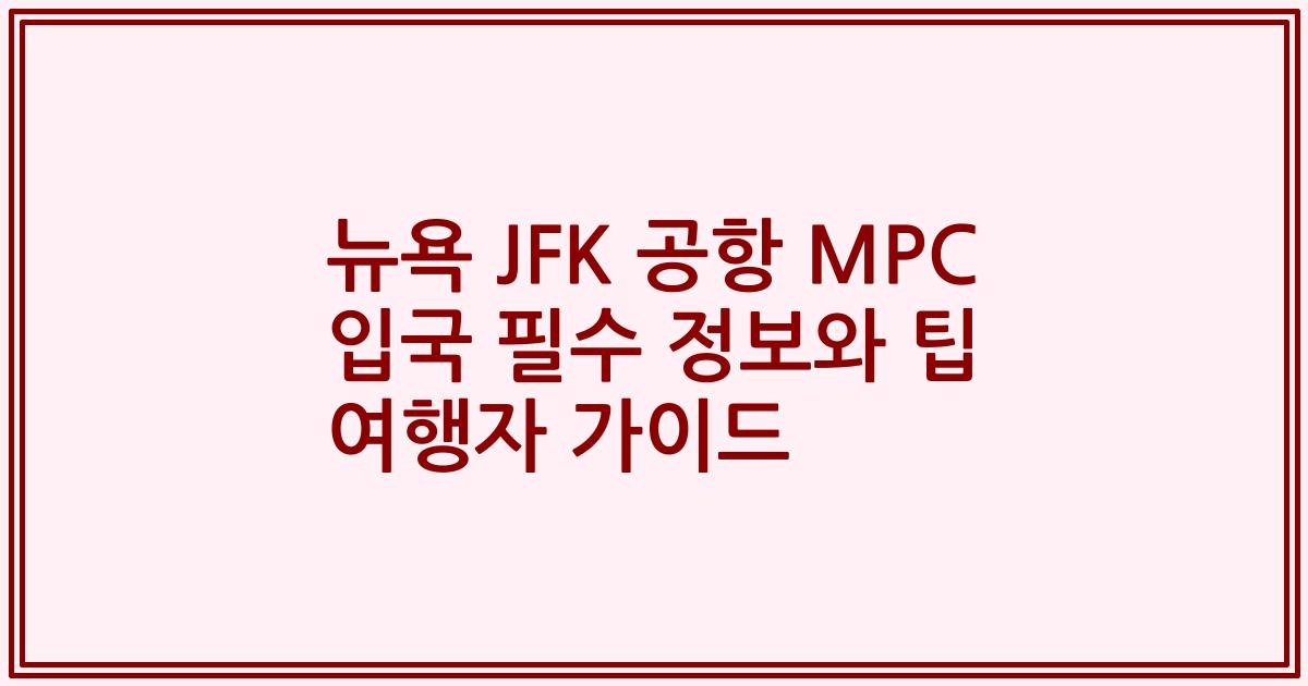 뉴욕 JFK 공항 MPC 입국 필수 정보와 팁 2023년 여행자 가이드