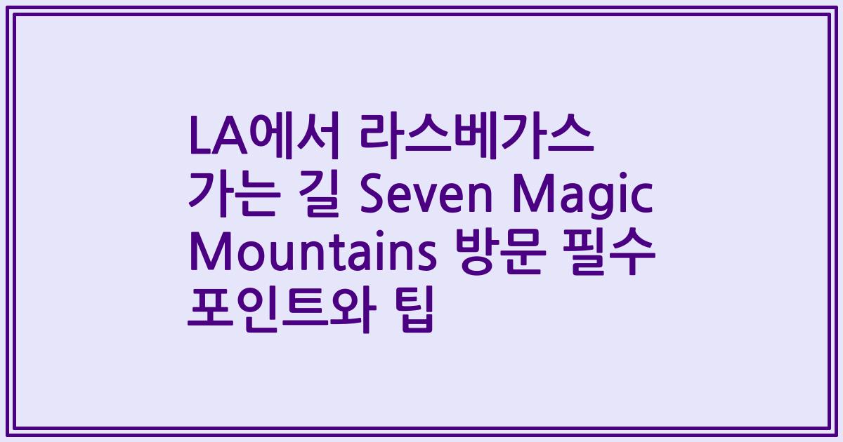 LA에서 라스베가스 가는 길 Seven Magic Mountains 방문 필수 포인트와 팁