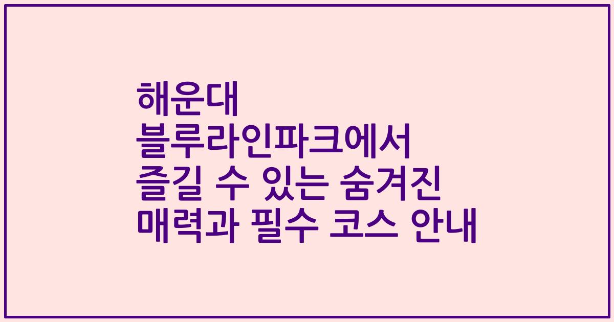 해운대 블루라인파크에서 즐길 수 있는 숨겨진 매력과 필수 코스 안내
