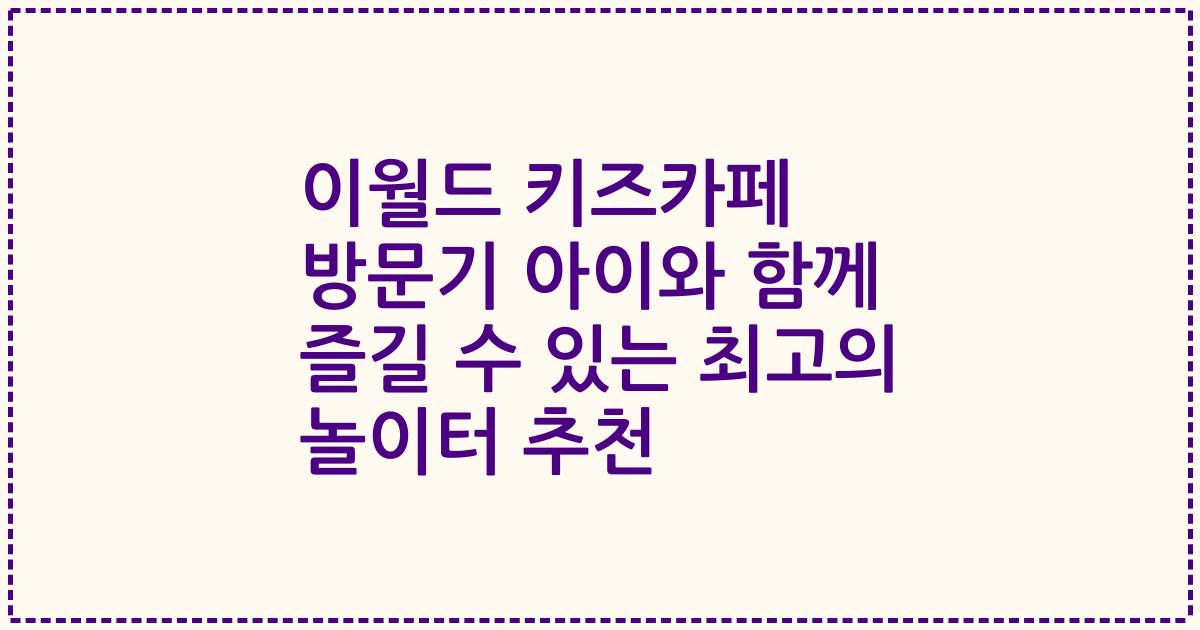 이월드 키즈카페 방문기 아이와 함께 즐길 수 있는 최고의 놀이터 추천