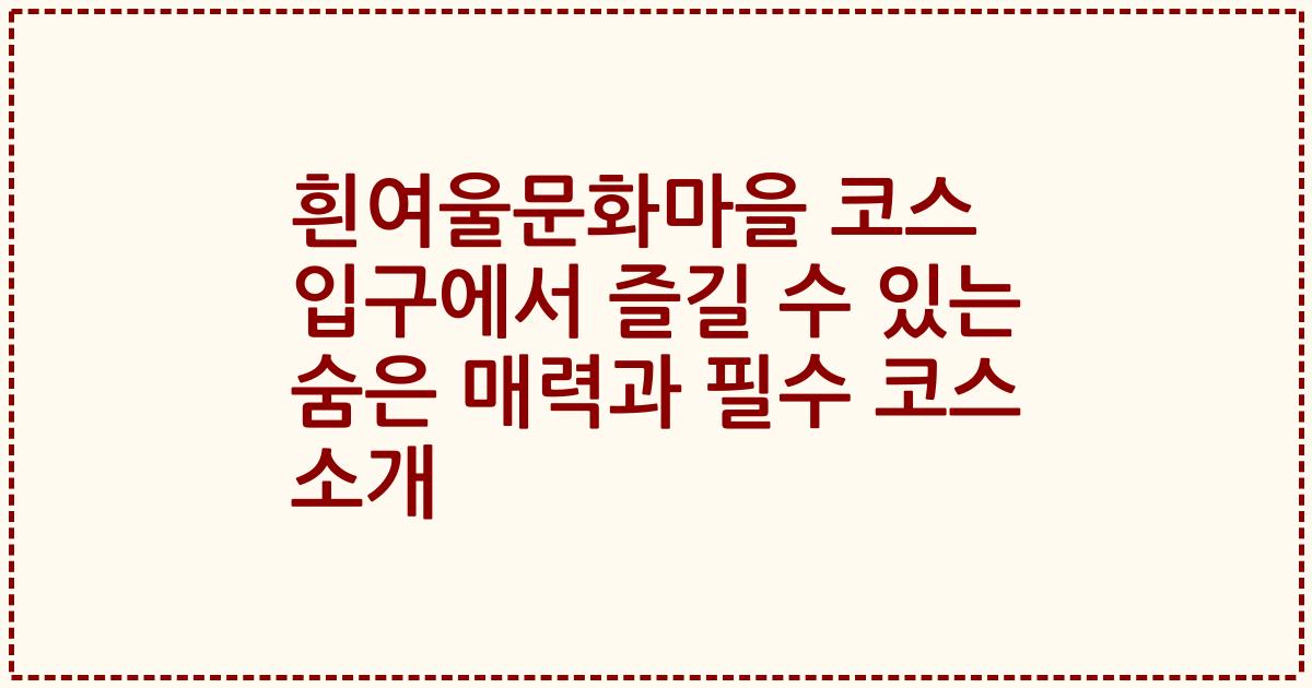 흰여울문화마을 코스 입구에서 즐길 수 있는 숨은 매력과 필수 코스 소개