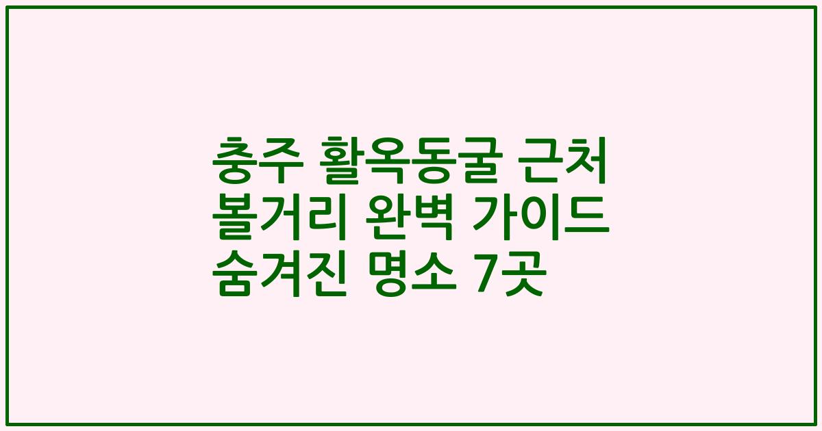 충주 활옥동굴 근처 볼거리 완벽 가이드 숨겨진 명소 7곳