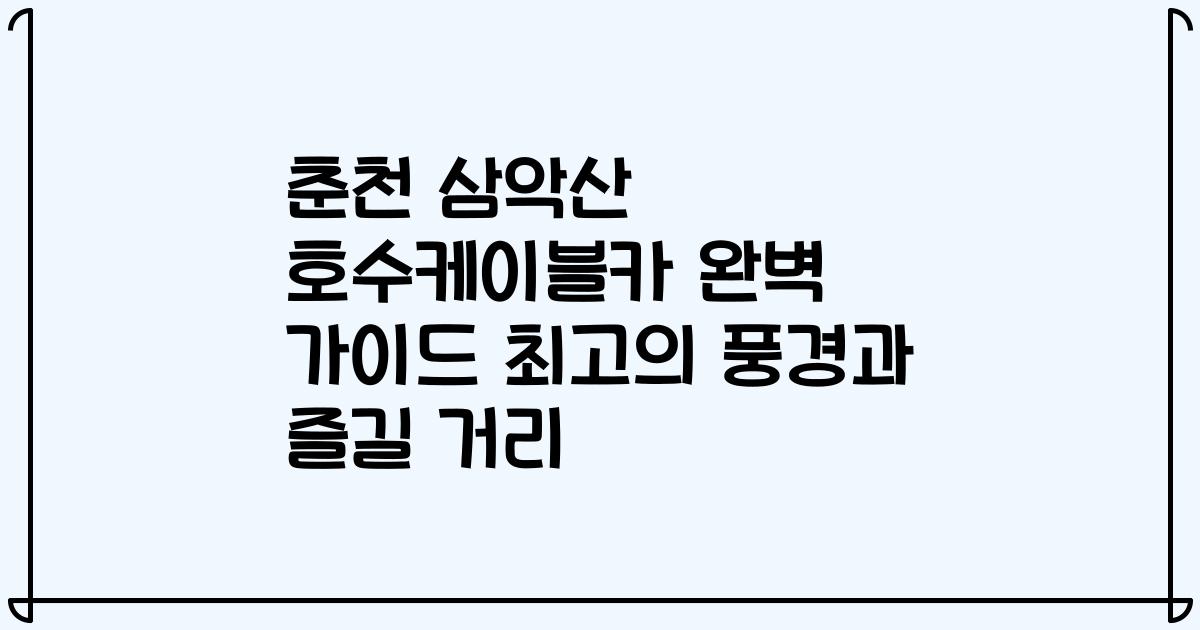 춘천 삼악산 호수케이블카 완벽 가이드 최고의 풍경과 즐길 거리