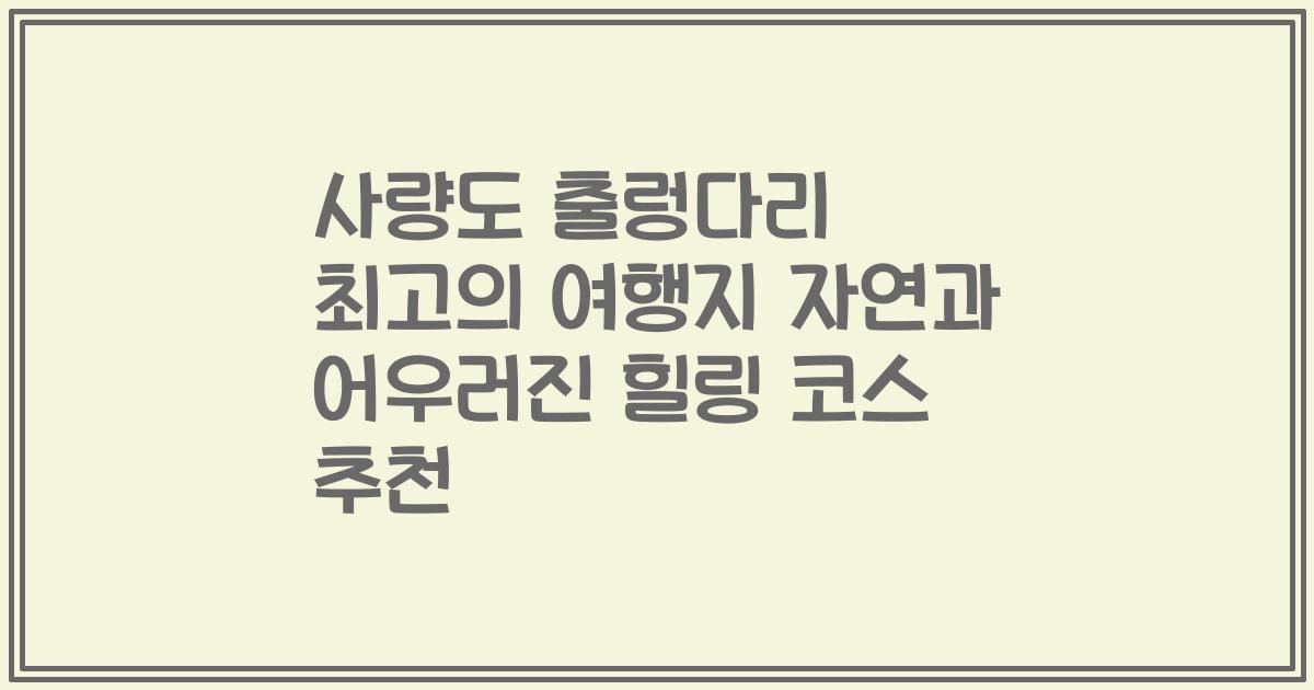 사량도 출렁다리 최고의 여행지 자연과 어우러진 힐링 코스 추천