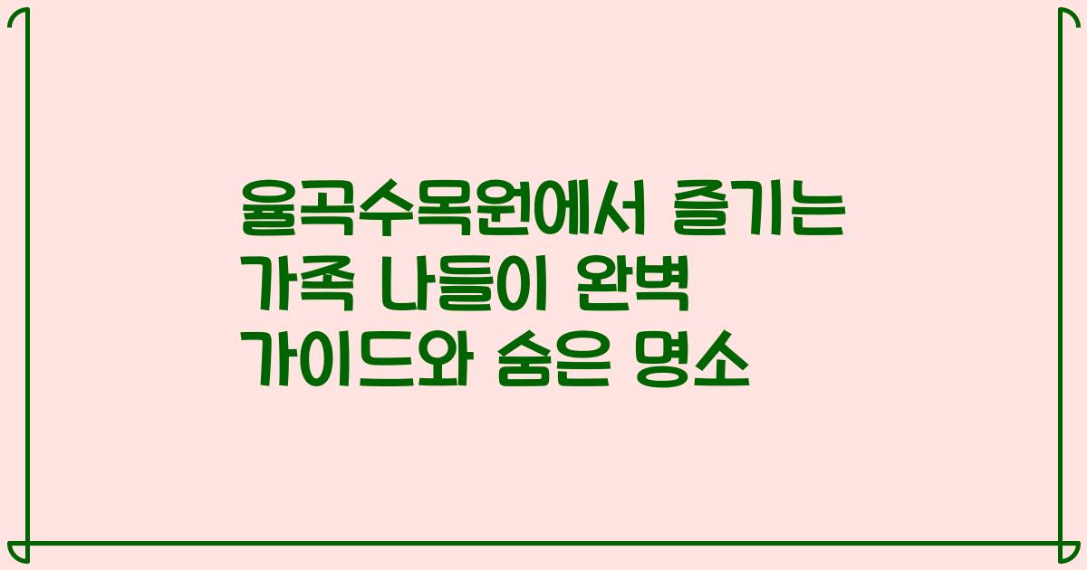 율곡수목원에서 즐기는 가족 나들이 완벽 가이드와 숨은 명소