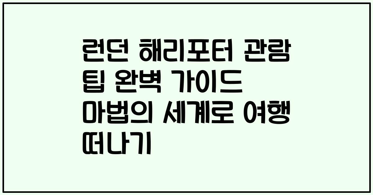 런던 해리포터 관람 팁 완벽 가이드 마법의 세계로 여행 떠나기