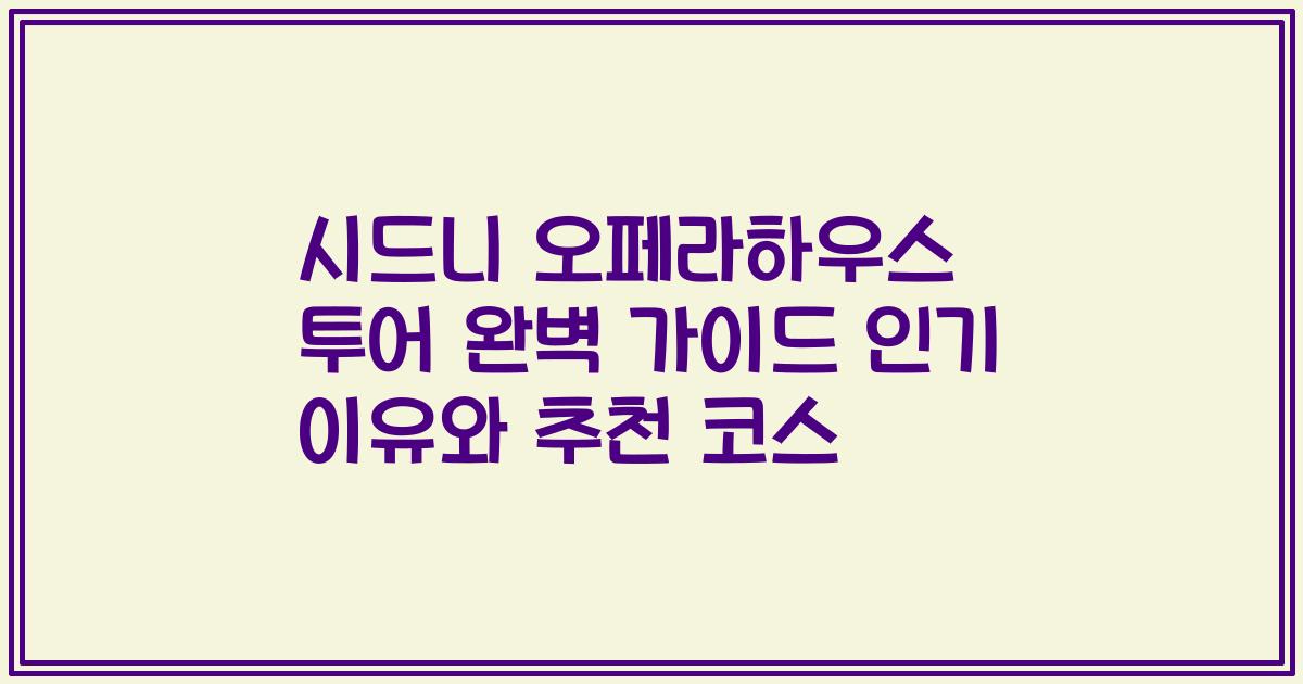 시드니 오페라하우스 투어 완벽 가이드 인기 이유와 추천 코스