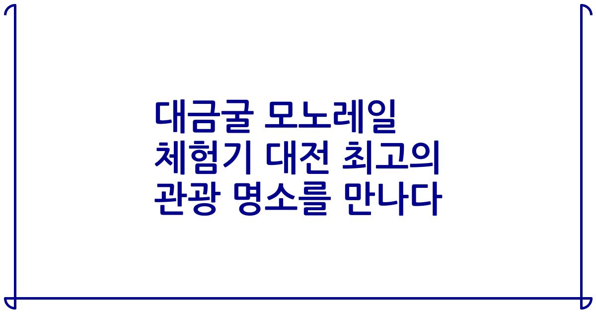 대금굴 모노레일 체험기 대전 최고의 관광 명소를 만나다