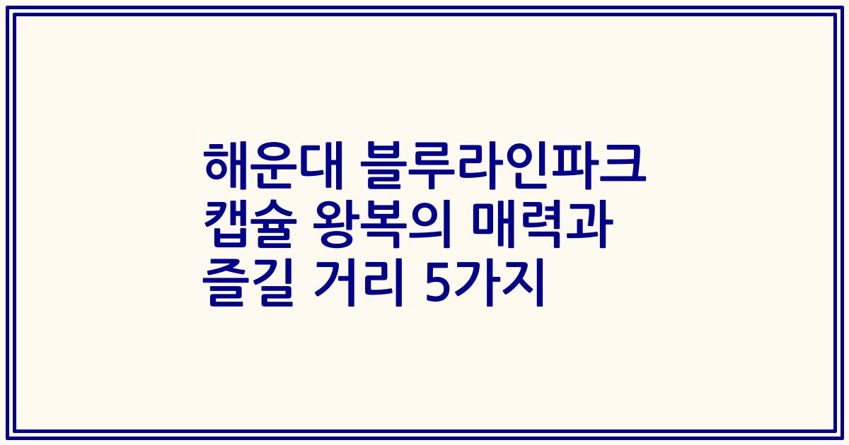 해운대 블루라인파크 캡슐 왕복의 매력과 즐길 거리 5가지
