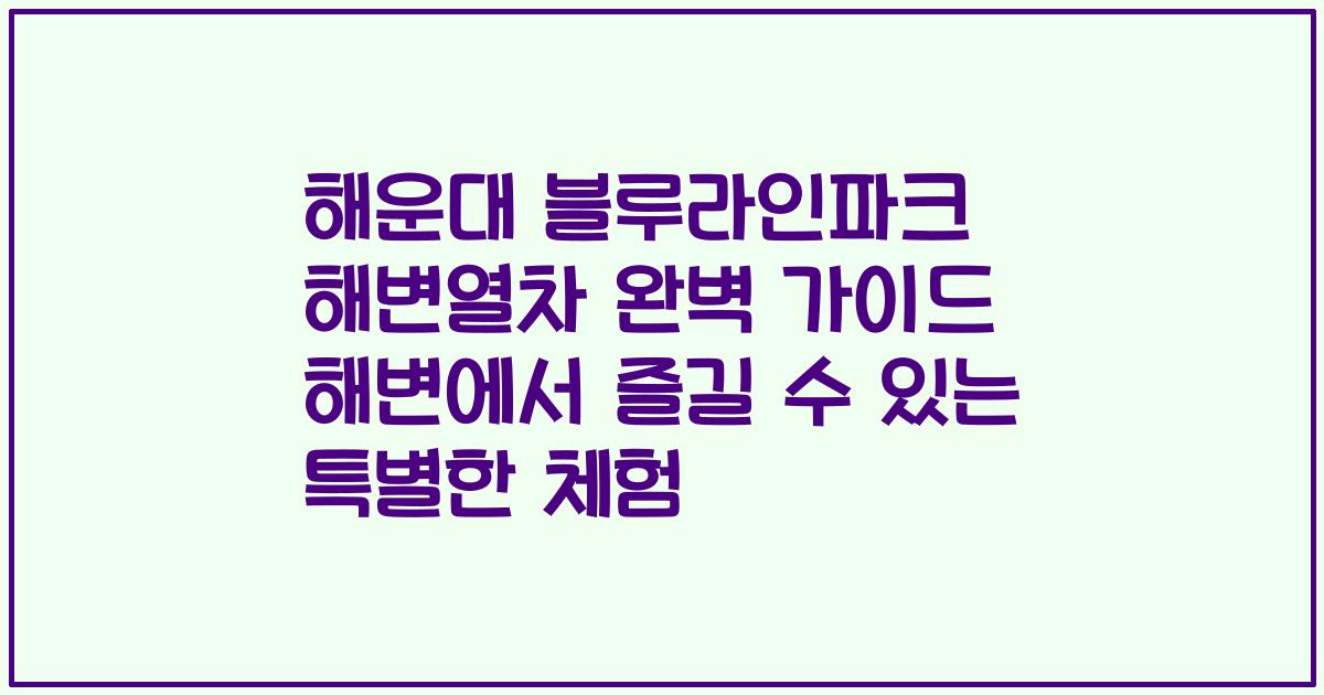 해운대 블루라인파크 해변열차 완벽 가이드 해변에서 즐길 수 있는 특별한 체험