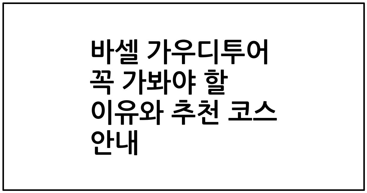 바셀 가우디투어 꼭 가봐야 할 이유와 추천 코스 안내