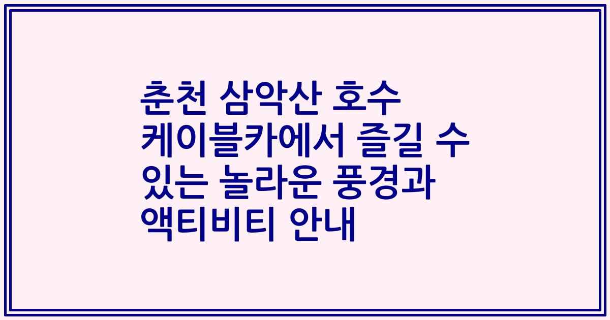 춘천 삼악산 호수 케이블카에서 즐길 수 있는 놀라운 풍경과 액티비티 안내