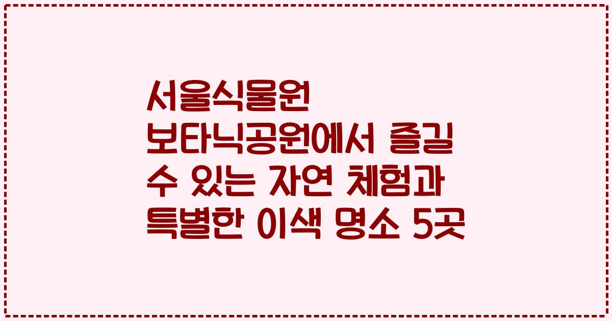 서울식물원 보타닉공원에서 즐길 수 있는 자연 체험과 특별한 이색 명소 5곳