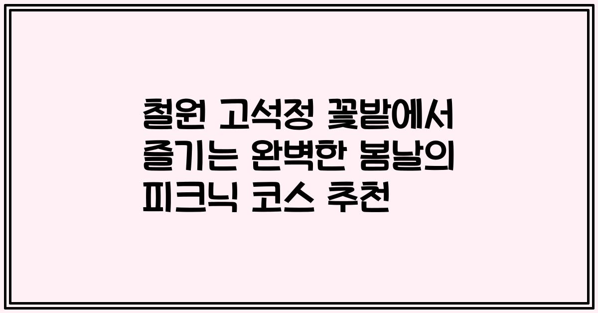 철원 고석정 꽃밭에서 즐기는 완벽한 봄날의 피크닉 코스 추천