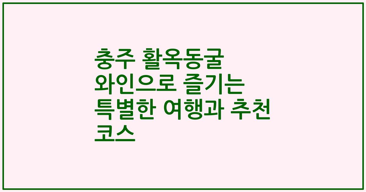 충주 활옥동굴 와인으로 즐기는 특별한 여행과 추천 코스