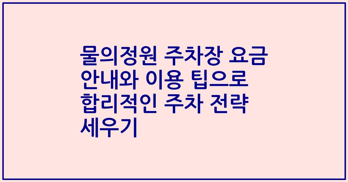 물의정원 주차장 요금 안내와 이용 팁으로 합리적인 주차 전략 세우기