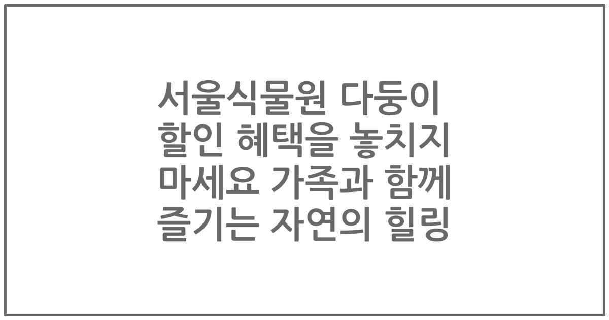 서울식물원 다둥이 할인 혜택을 놓치지 마세요 가족과 함께 즐기는 자연의 힐링