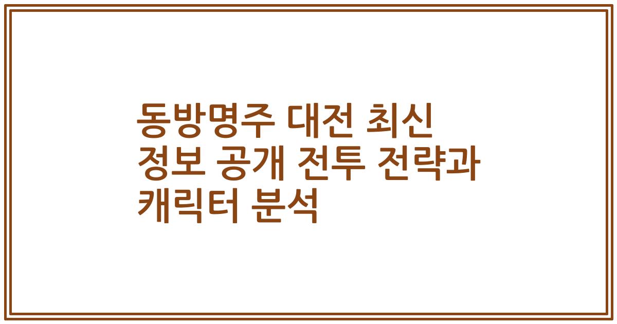 동방명주 대전 최신 정보 공개 전투 전략과 캐릭터 분석