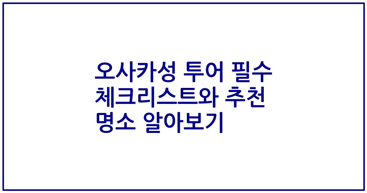 오사카성 투어 필수 체크리스트와 추천 명소 알아보기