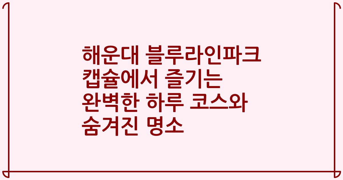 해운대 블루라인파크 캡슐에서 즐기는 완벽한 하루 코스와 숨겨진 명소