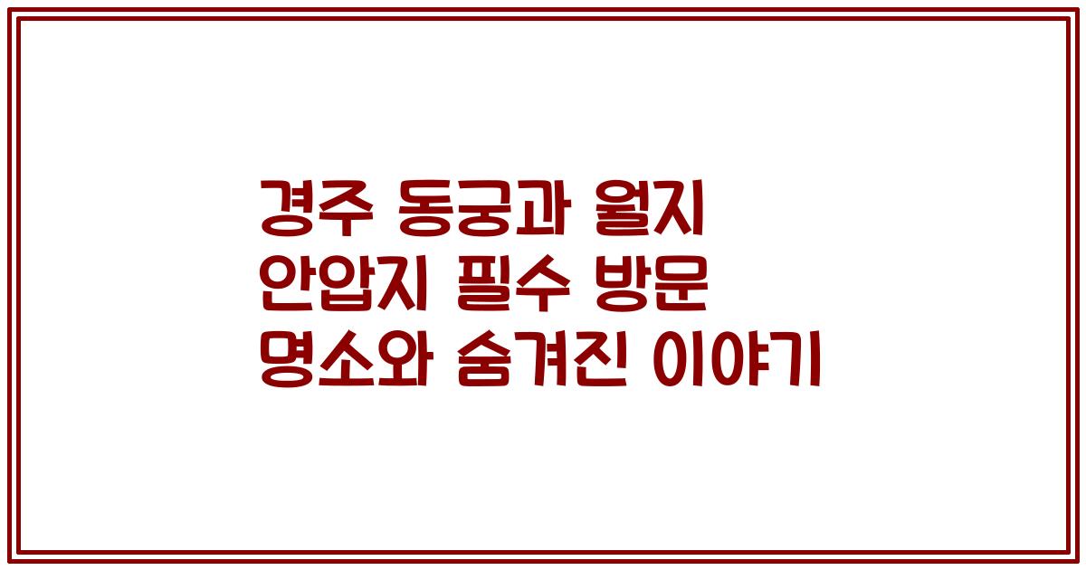 경주 동궁과 월지 안압지 필수 방문 명소와 숨겨진 이야기