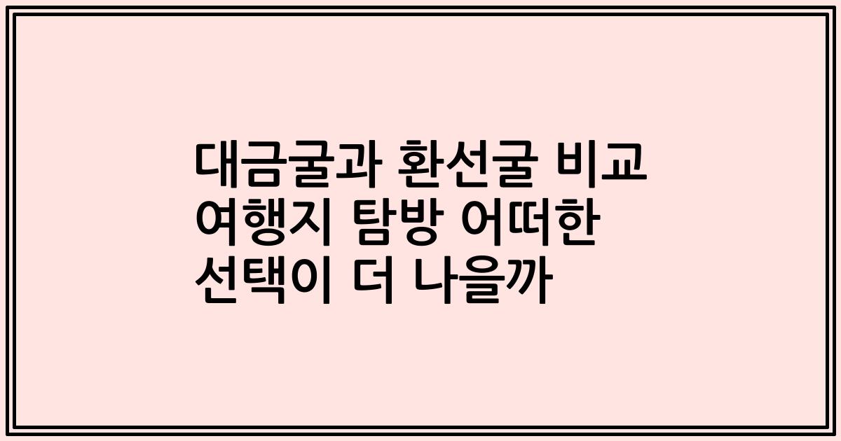 대금굴과 환선굴 비교 여행지 탐방 어떠한 선택이 더 나을까