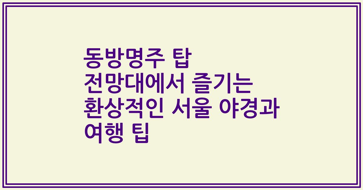 동방명주 탑 전망대에서 즐기는 환상적인 서울 야경과 여행 팁