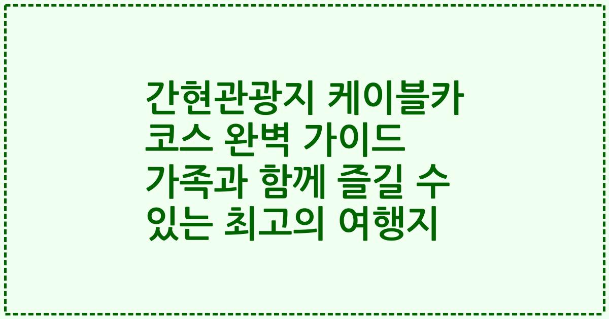 간현관광지 케이블카 코스 완벽 가이드 가족과 함께 즐길 수 있는 최고의 여행지