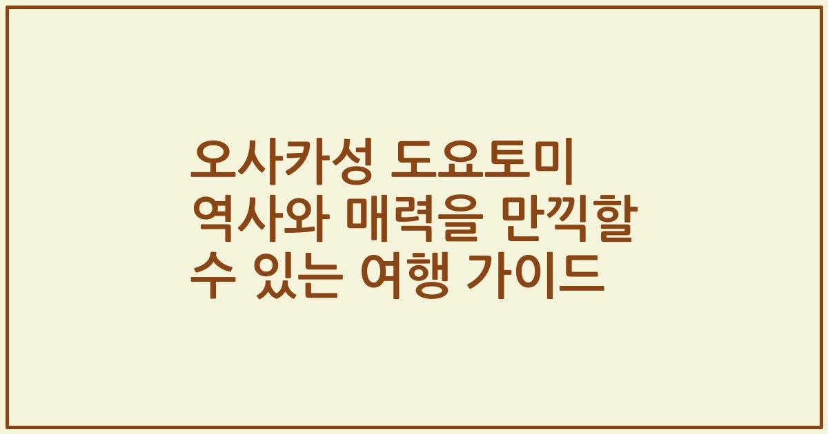 오사카성 도요토미 역사와 매력을 만끽할 수 있는 여행 가이드