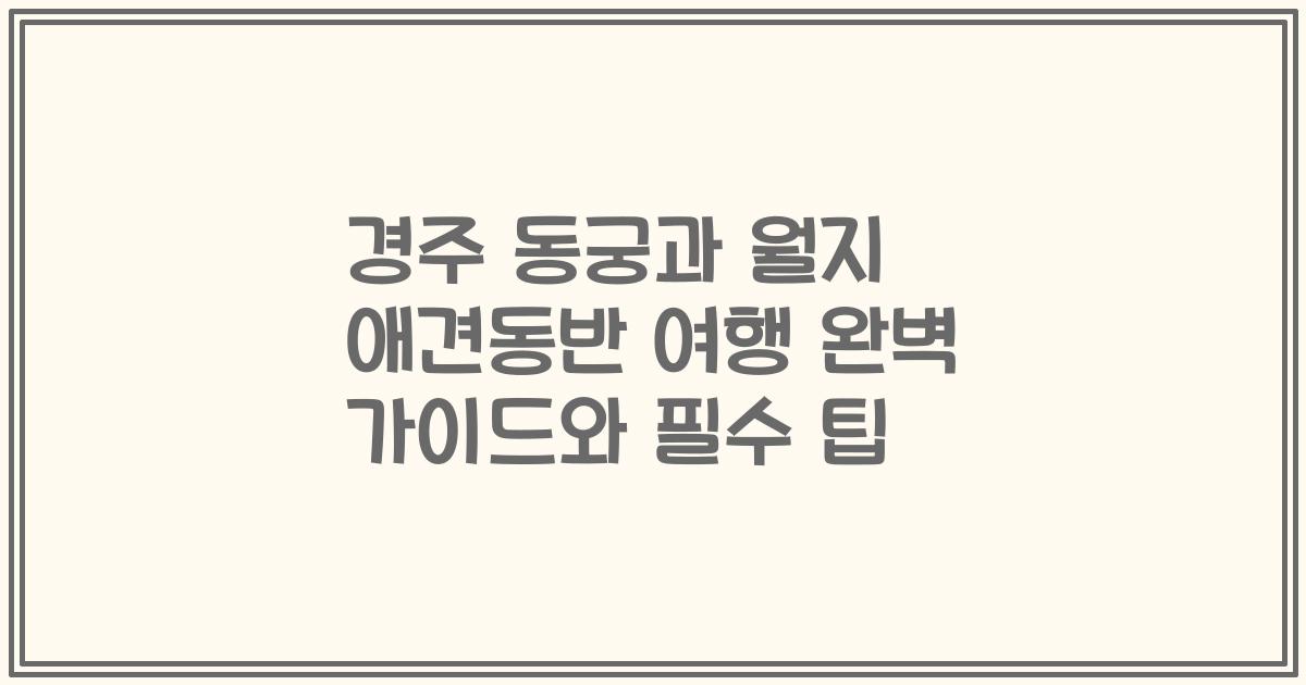 경주 동궁과 월지 애견동반 여행 완벽 가이드와 필수 팁