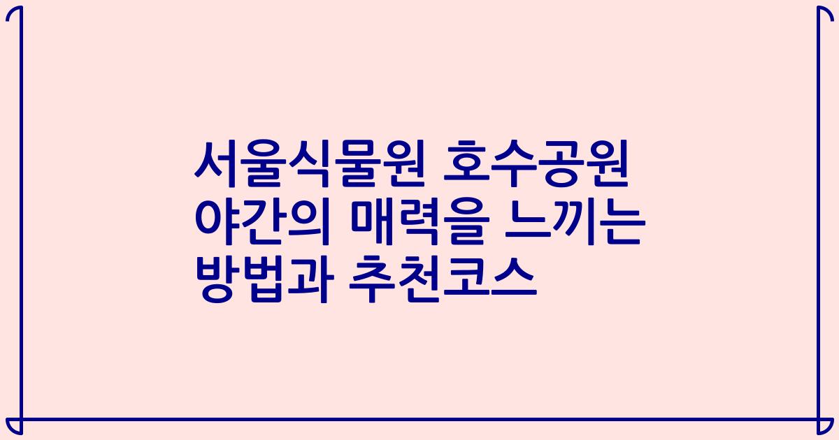 서울식물원 호수공원 야간의 매력을 느끼는 방법과 추천코스