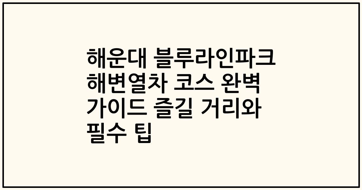 해운대 블루라인파크 해변열차 코스 완벽 가이드 즐길 거리와 필수 팁