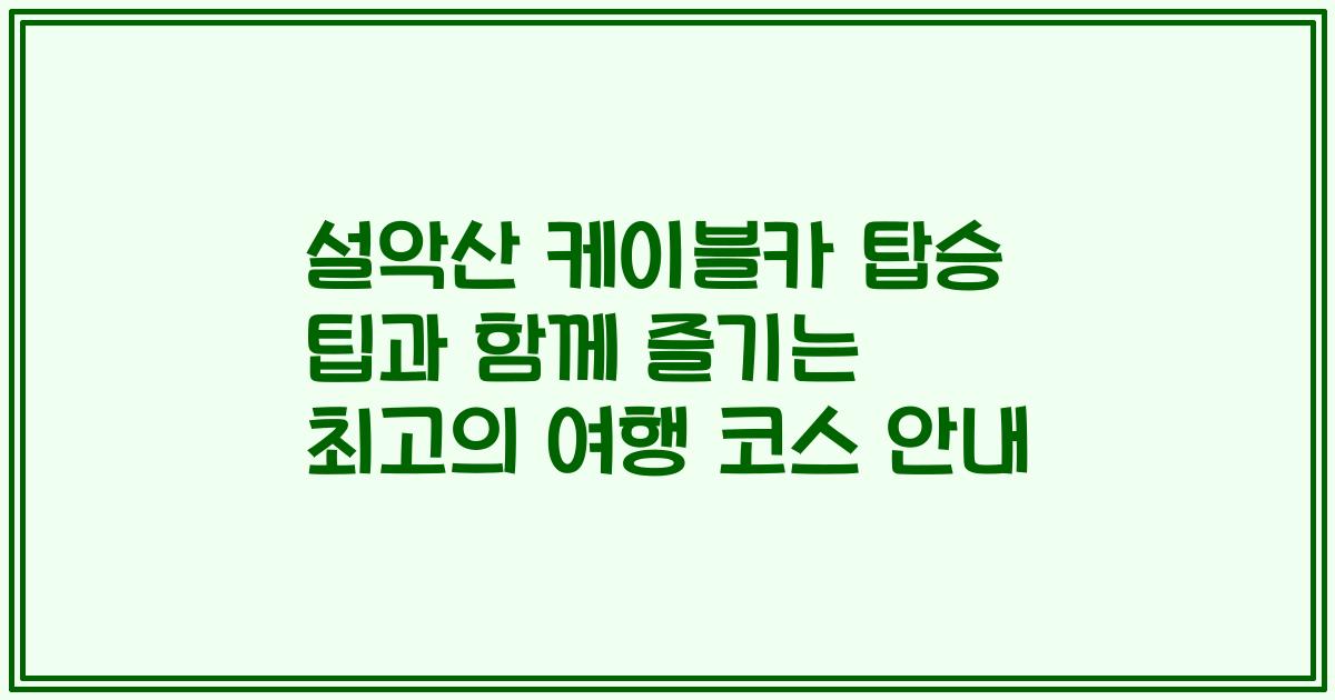 설악산 케이블카 탑승 팁과 함께 즐기는 최고의 여행 코스 안내