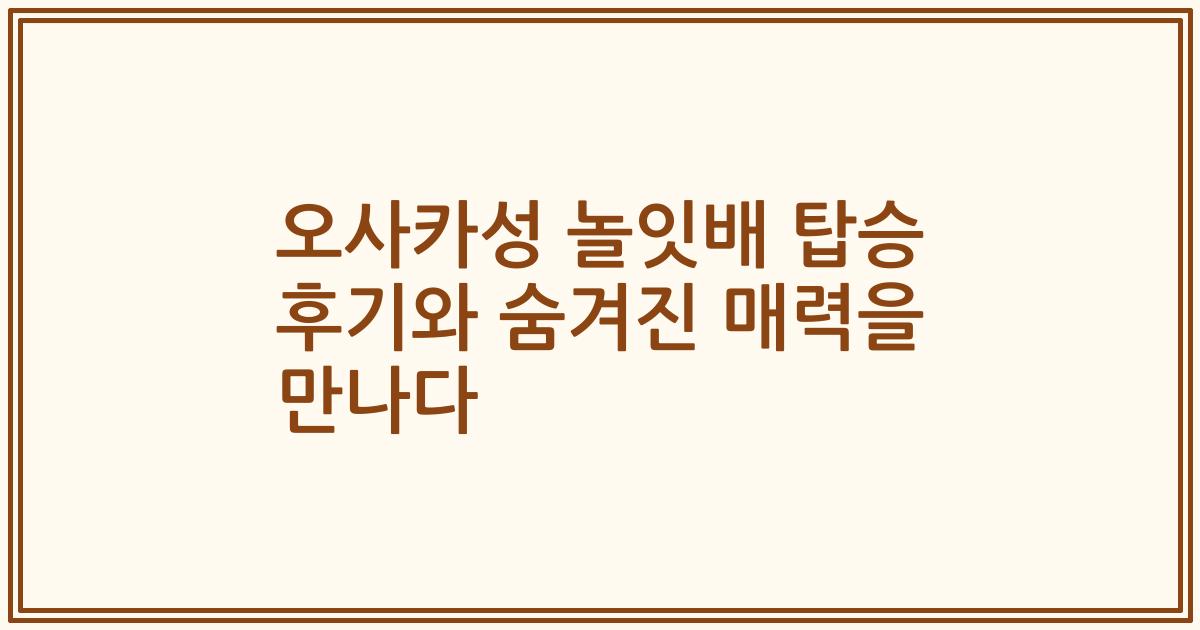 오사카성 놀잇배 탑승 후기와 숨겨진 매력을 만나다