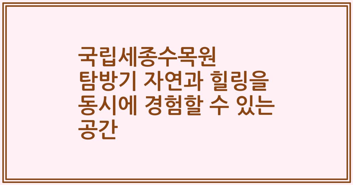 국립세종수목원 탐방기 자연과 힐링을 동시에 경험할 수 있는 공간