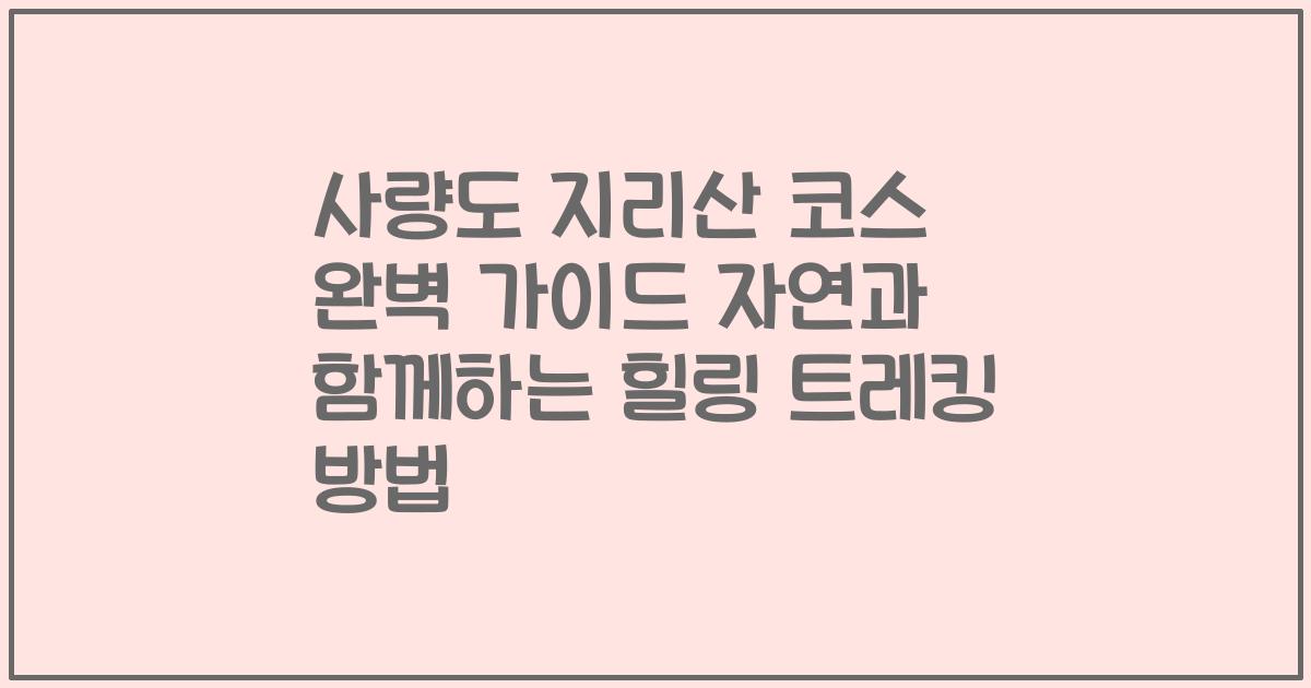 사량도 지리산 코스 완벽 가이드 자연과 함께하는 힐링 트레킹 방법