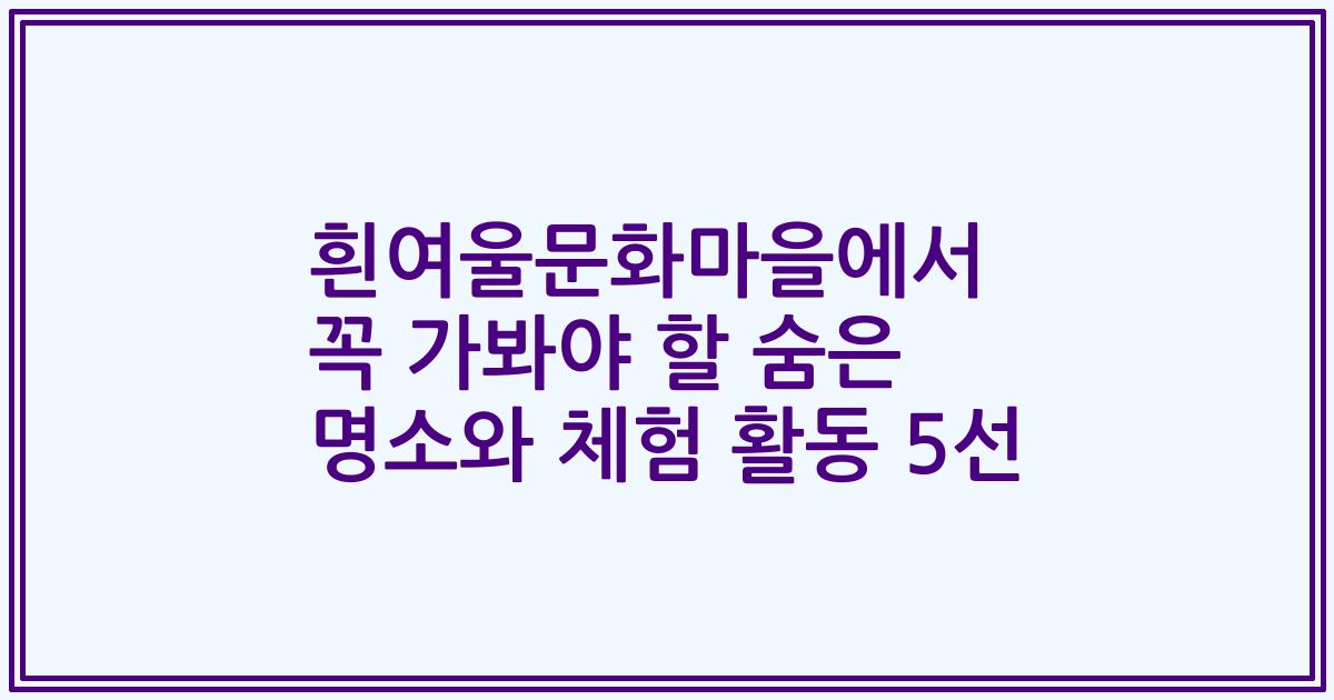 흰여울문화마을에서 꼭 가봐야 할 숨은 명소와 체험 활동 5선