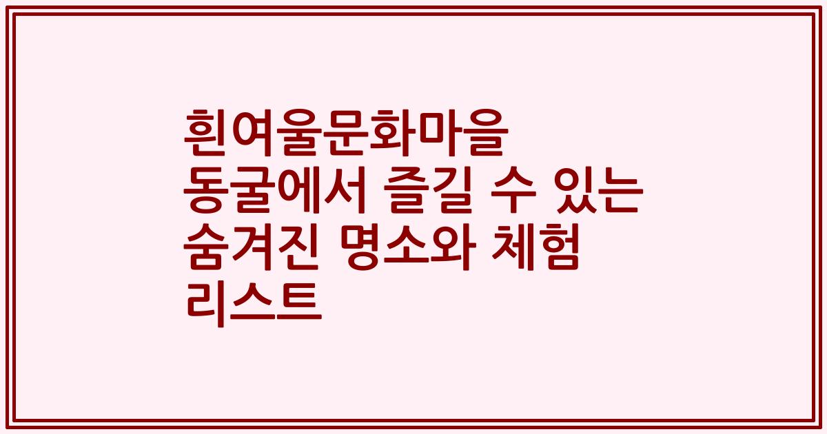 흰여울문화마을 동굴에서 즐길 수 있는 숨겨진 명소와 체험 리스트