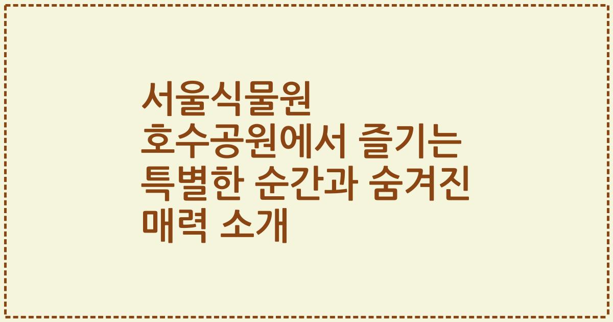 서울식물원 호수공원에서 즐기는 특별한 순간과 숨겨진 매력 소개
