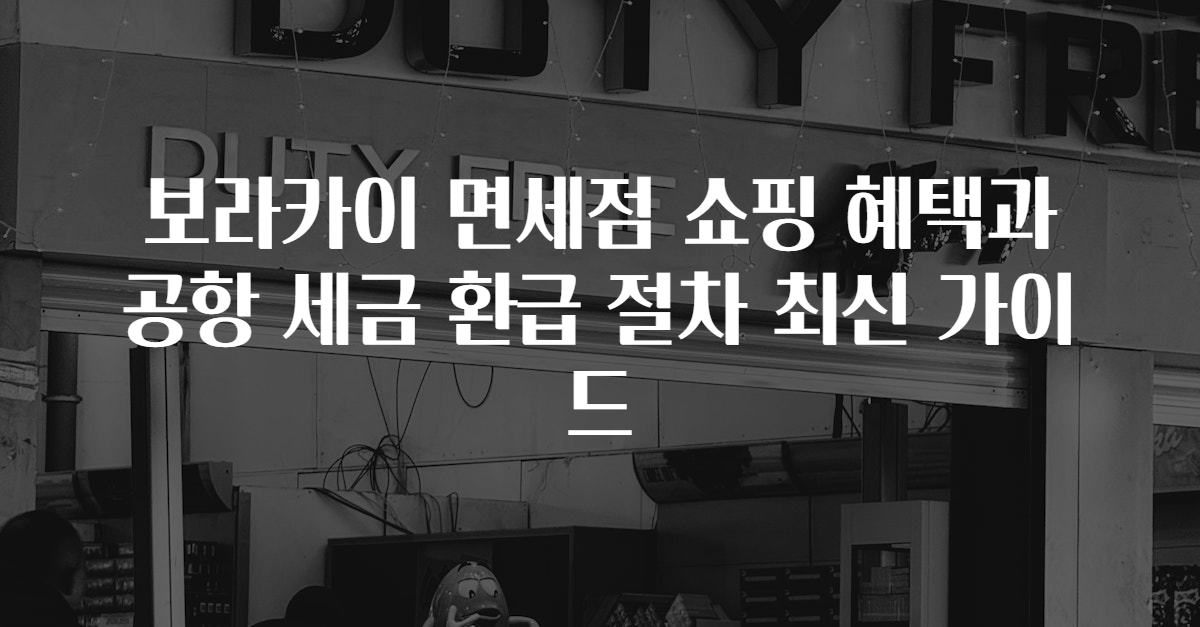 보라카이 면세점 쇼핑 혜택과 공항 세금 환급 절차 최신 가이드