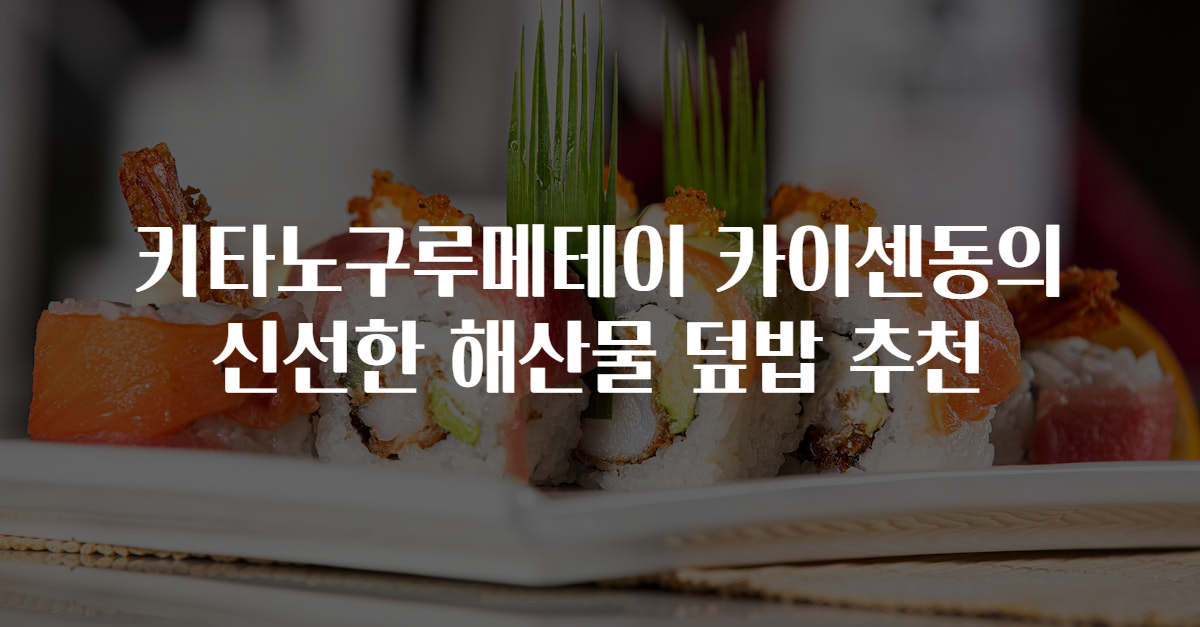 키타노구루메테이 카이센동의 신선한 해산물 덮밥 추천